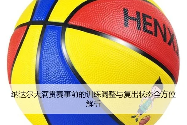 纳达尔大满贯赛事前的训练调整与复出状态全方位解析